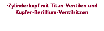 Textfeld: Zylinderkopf mit Titan-Ventilen und Kupfer-Berillium-Ventilsitzen
